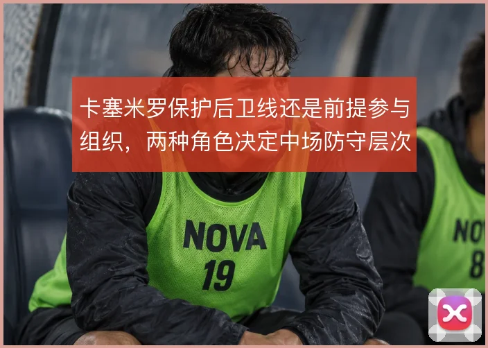 卡塞米罗保护后卫线还是前提参与组织，两种角色决定中场防守层次