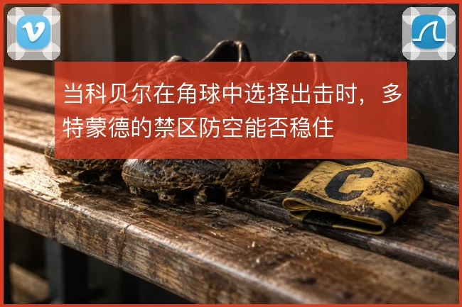 当科贝尔在角球中选择出击时，多特蒙德的禁区防空能否稳住
