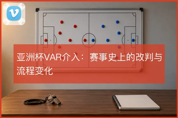 亚洲杯VAR介入：赛事史上的改判与流程变化