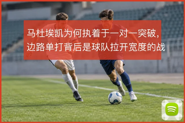 马杜埃凯为何执着于一对一突破，边路单打背后是球队拉开宽度的战术需求