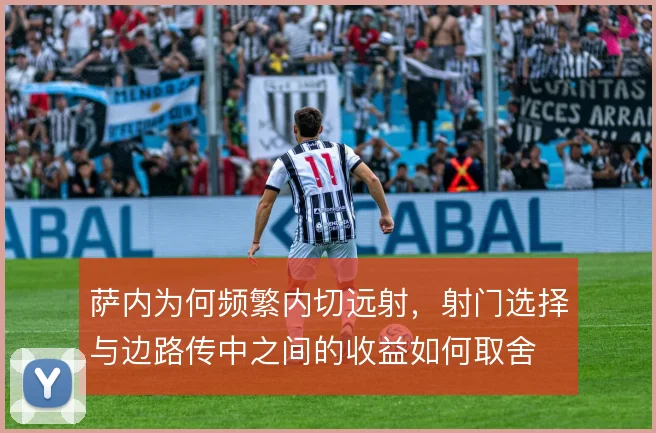 萨内为何频繁内切远射，射门选择与边路传中之间的收益如何取舍