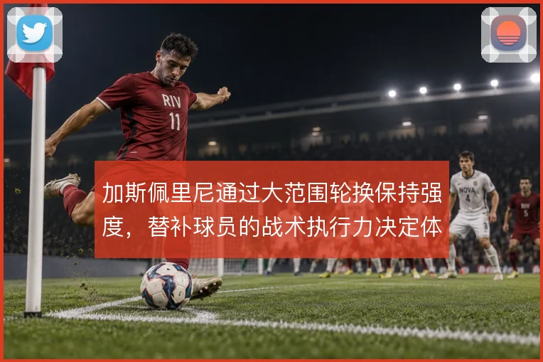加斯佩里尼通过大范围轮换保持强度，替补球员的战术执行力决定体系运转