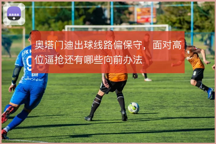 奥塔门迪出球线路偏保守，面对高位逼抢还有哪些向前办法