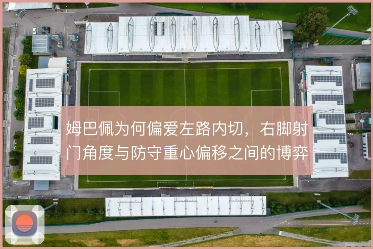 姆巴佩为何偏爱左路内切，右脚射门角度与防守重心偏移之间的博弈