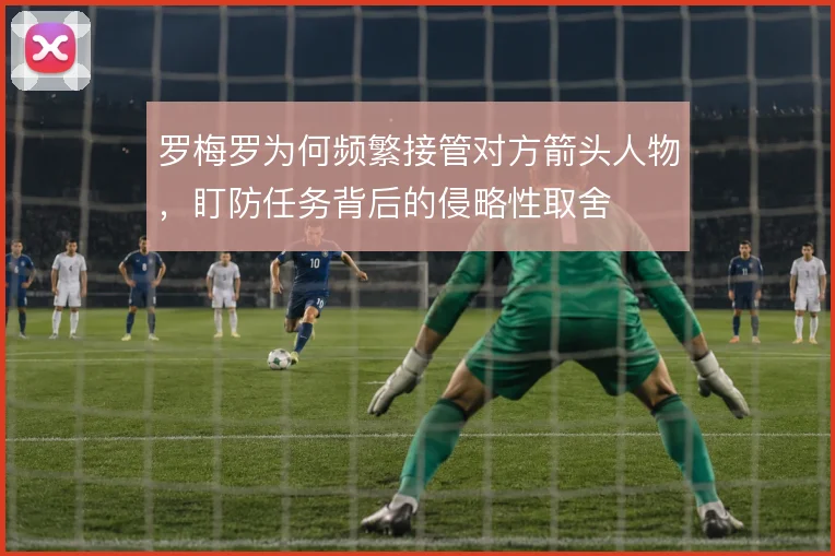 罗梅罗为何频繁接管对方箭头人物，盯防任务背后的侵略性取舍