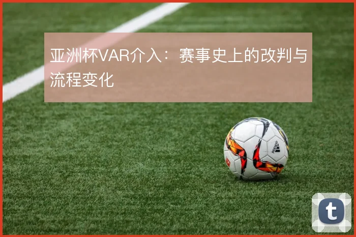 亚洲杯VAR介入：赛事史上的改判与流程变化
