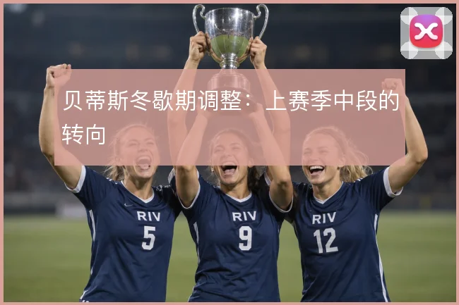 贝蒂斯冬歇期调整：上赛季中段的转向