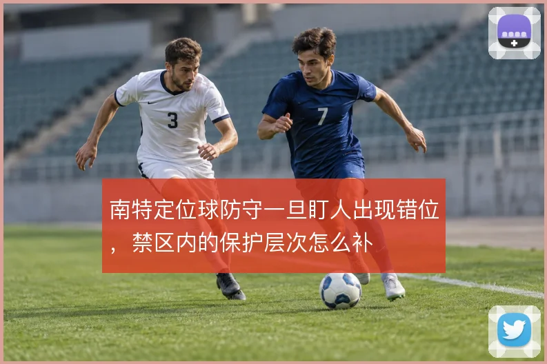 南特定位球防守一旦盯人出现错位，禁区内的保护层次怎么补