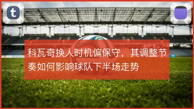科瓦奇换人时机偏保守，其调整节奏如何影响球队下半场走势