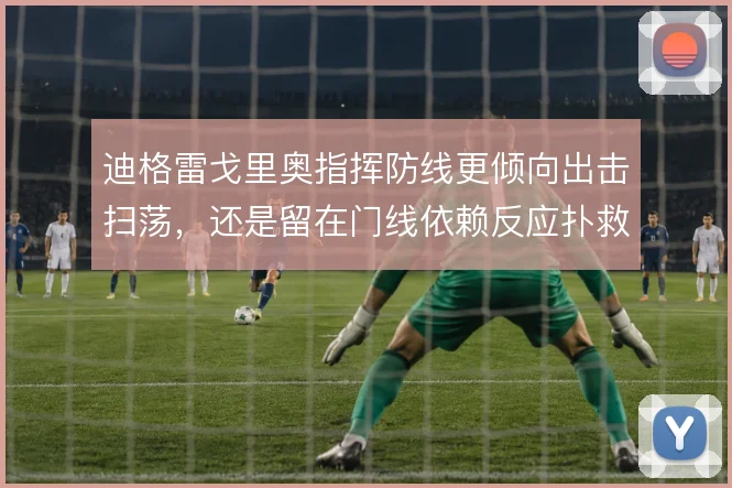 迪格雷戈里奥指挥防线更倾向出击扫荡，还是留在门线依赖反应扑救